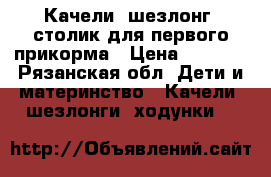 Качели- шезлонг- столик для первого прикорма › Цена ­ 4 000 - Рязанская обл. Дети и материнство » Качели, шезлонги, ходунки   